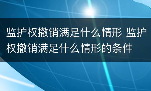 监护权撤销满足什么情形 监护权撤销满足什么情形的条件