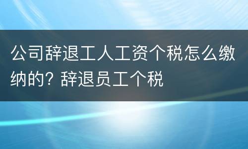 公司辞退工人工资个税怎么缴纳的? 辞退员工个税