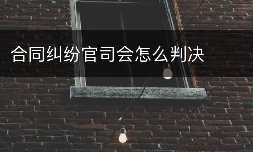 合同纠纷官司会怎么判决