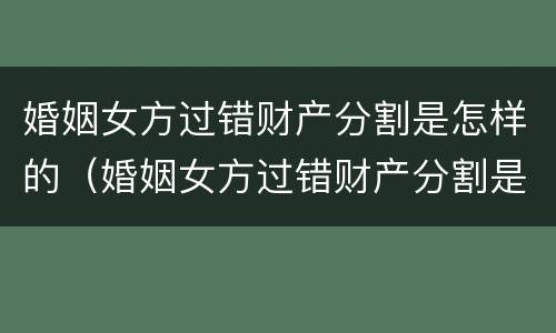 婚姻女方过错财产分割是怎样的（婚姻女方过错财产分割是怎样的情况）
