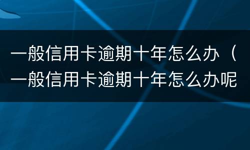 一般信用卡逾期十年怎么办（一般信用卡逾期十年怎么办呢）