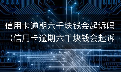 信用卡逾期六千块钱会起诉吗（信用卡逾期六千块钱会起诉吗知乎）
