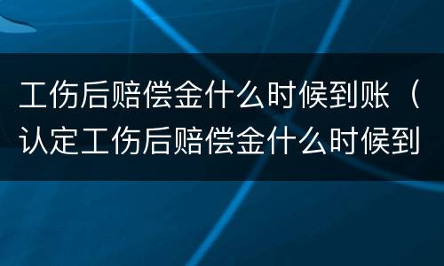 工伤后赔偿金什么时候到账（认定工伤后赔偿金什么时候到账）