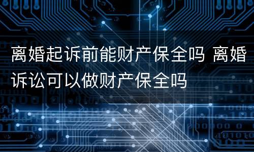 离婚起诉前能财产保全吗 离婚诉讼可以做财产保全吗