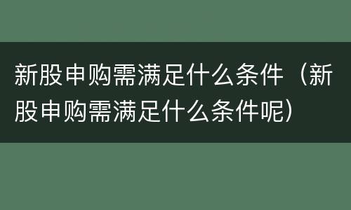 新股申购需满足什么条件（新股申购需满足什么条件呢）