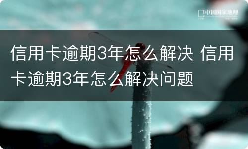 信用卡逾期3年怎么解决 信用卡逾期3年怎么解决问题