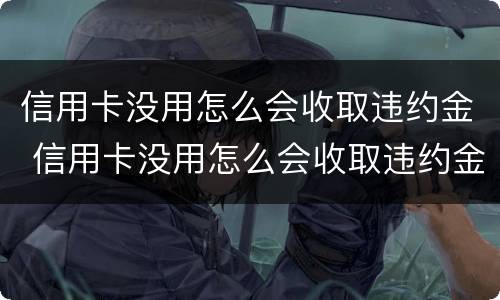 信用卡没用怎么会收取违约金 信用卡没用怎么会收取违约金的钱
