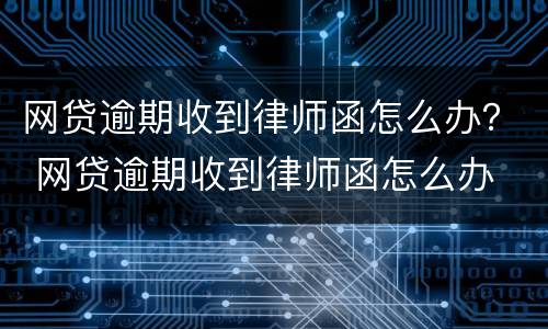 网贷逾期收到律师函怎么办？ 网贷逾期收到律师函怎么办