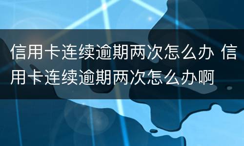 信用卡连续逾期两次怎么办 信用卡连续逾期两次怎么办啊