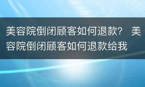 美容院倒闭顾客如何退款？ 美容院倒闭顾客如何退款给我