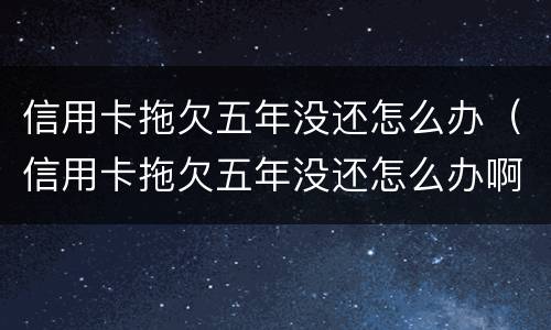 信用卡拖欠五年没还怎么办（信用卡拖欠五年没还怎么办啊）