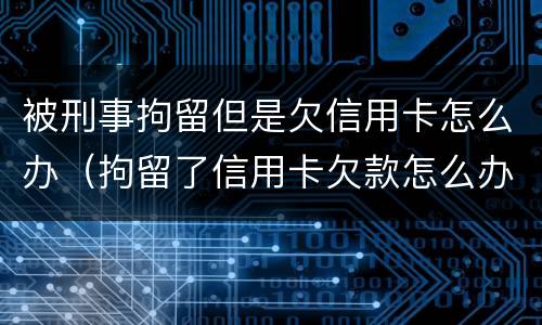 被刑事拘留但是欠信用卡怎么办（拘留了信用卡欠款怎么办）