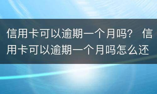 信用卡可以逾期一个月吗？ 信用卡可以逾期一个月吗怎么还