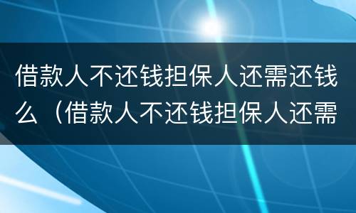 借款人不还钱担保人还需还钱么（借款人不还钱担保人还需还钱么法律规定）