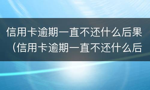 信用卡逾期一直不还什么后果（信用卡逾期一直不还什么后果呀）