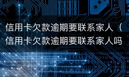 信用卡欠款逾期要联系家人（信用卡欠款逾期要联系家人吗）