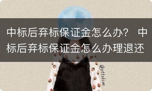 中标后弃标保证金怎么办？ 中标后弃标保证金怎么办理退还