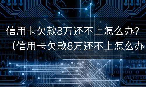 信用卡欠款8万还不上怎么办？（信用卡欠款8万还不上怎么办呢）