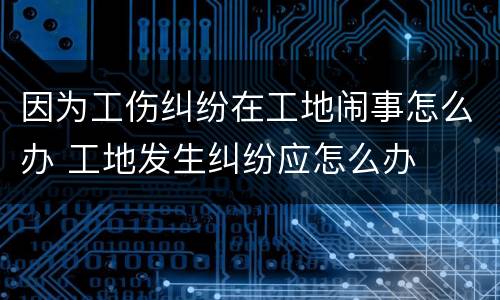 因为工伤纠纷在工地闹事怎么办 工地发生纠纷应怎么办