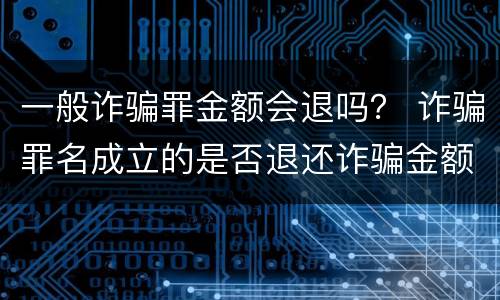 一般诈骗罪金额会退吗？ 诈骗罪名成立的是否退还诈骗金额