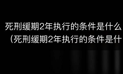死刑缓期2年执行的条件是什么（死刑缓期2年执行的条件是什么意思）