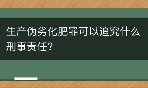 生产伪劣化肥罪可以追究什么刑事责任?