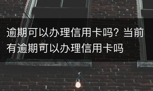 逾期可以办理信用卡吗? 当前有逾期可以办理信用卡吗