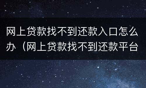 网上贷款找不到还款入口怎么办（网上贷款找不到还款平台怎么回事）