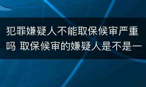 犯罪嫌疑人不能取保候审严重吗 取保候审的嫌疑人是不是一定会判刑