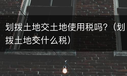 划拨土地交土地使用税吗?（划拨土地交什么税）