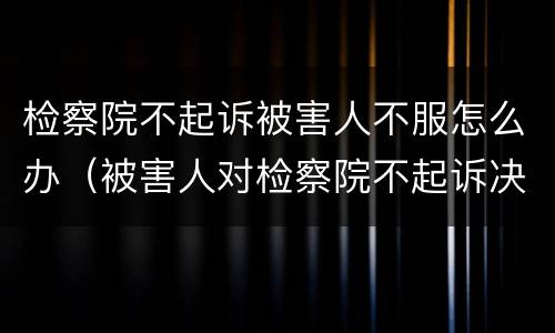 检察院不起诉被害人不服怎么办（被害人对检察院不起诉决定不服）