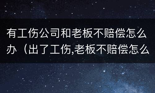 有工伤公司和老板不赔偿怎么办（出了工伤,老板不赔偿怎么办）