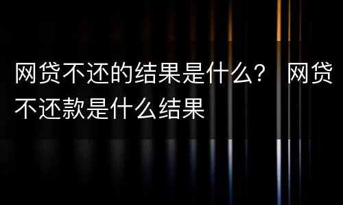 网贷不还的结果是什么？ 网贷不还款是什么结果