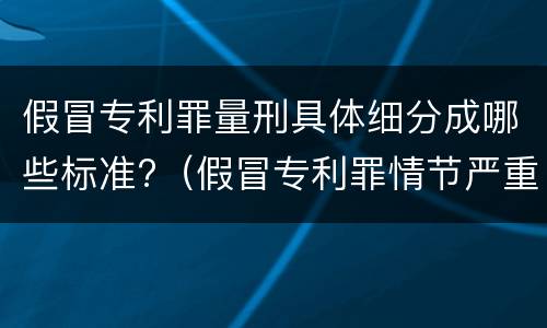 假冒专利罪量刑具体细分成哪些标准?（假冒专利罪情节严重的认定）