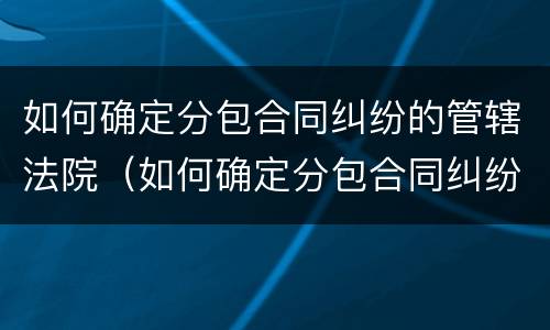 如何确定分包合同纠纷的管辖法院（如何确定分包合同纠纷的管辖法院和法院）