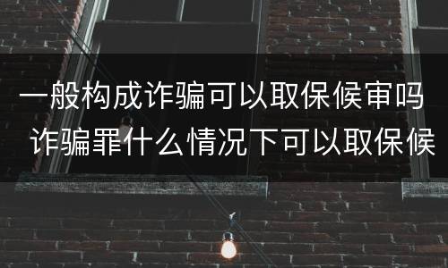 一般构成诈骗可以取保候审吗 诈骗罪什么情况下可以取保候审