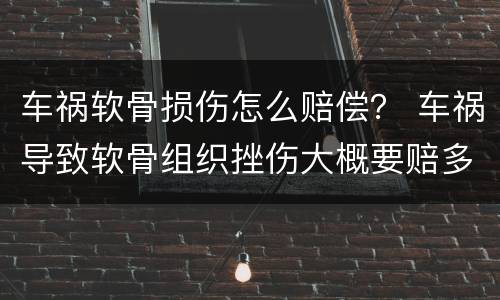车祸软骨损伤怎么赔偿？ 车祸导致软骨组织挫伤大概要赔多少钱