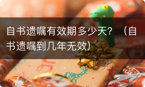 自书遗嘱有效期多少天？（自书遗嘱到几年无效）