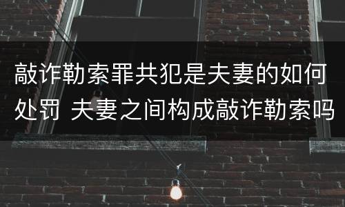 敲诈勒索罪共犯是夫妻的如何处罚 夫妻之间构成敲诈勒索吗