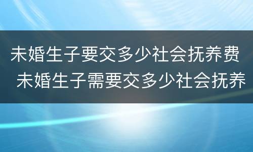未婚生子要交多少社会抚养费 未婚生子需要交多少社会抚养费
