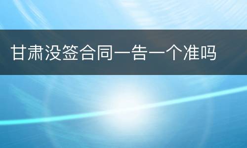甘肃没签合同一告一个准吗