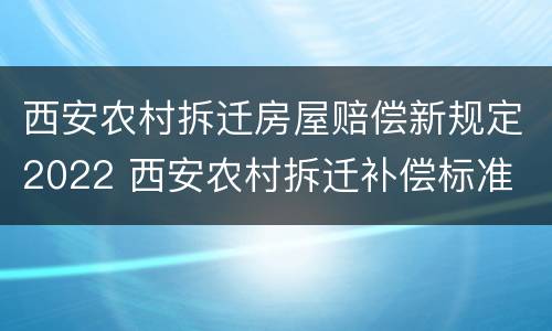 西安农村拆迁房屋赔偿新规定2022 西安农村拆迁补偿标准