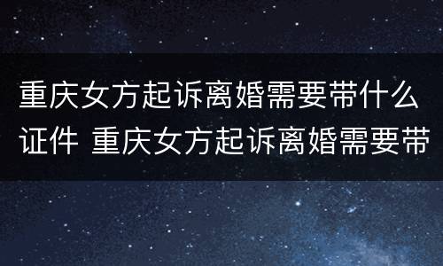 重庆女方起诉离婚需要带什么证件 重庆女方起诉离婚需要带什么证件呢