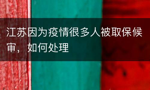 江苏因为疫情很多人被取保候审，如何处理