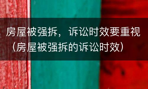 房屋被强拆，诉讼时效要重视（房屋被强拆的诉讼时效）