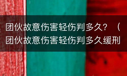 团伙故意伤害轻伤判多久？（团伙故意伤害轻伤判多久缓刑）