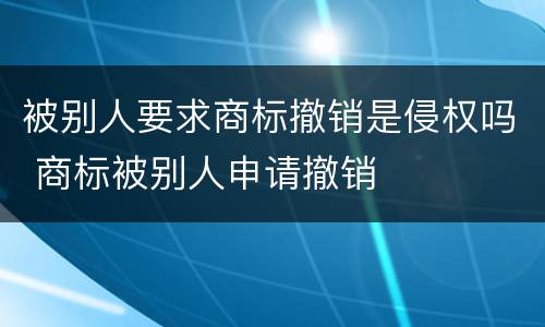被别人要求商标撤销是侵权吗 商标被别人申请撤销