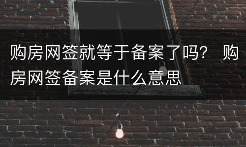 购房网签就等于备案了吗？ 购房网签备案是什么意思