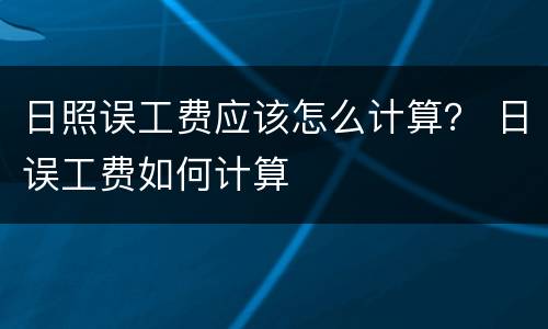 日照误工费应该怎么计算？ 日误工费如何计算