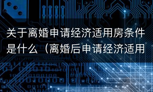 关于离婚申请经济适用房条件是什么（离婚后申请经济适用房）